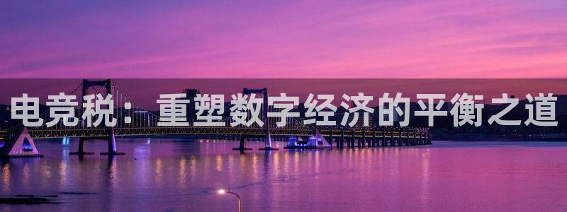 泛亚电竞：电竞税：重塑数字经济的平衡之道