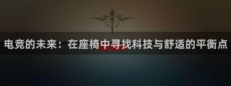 泛亚电竞首页app官方下载：电竞的未来：在座椅中寻找科技与舒适的平衡点