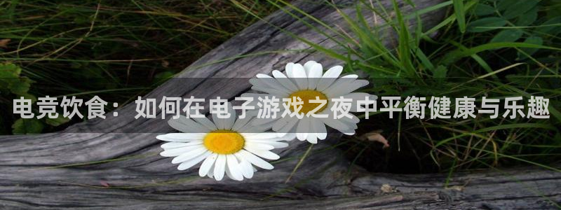 泛亚电竞app官网入口：电竞饮食：如何在电子游戏之夜中平衡健康与乐趣